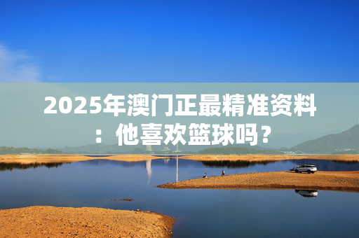 2025年澳门正最精准资料：他喜欢篮球吗？