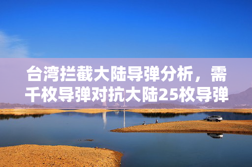 台湾拦截大陆导弹分析，需千枚导弹对抗大陆25枚导弹的挑战探讨