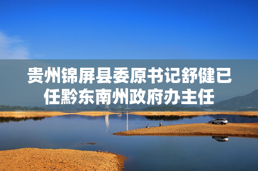贵州锦屏县委原书记舒健已任黔东南州政府办主任