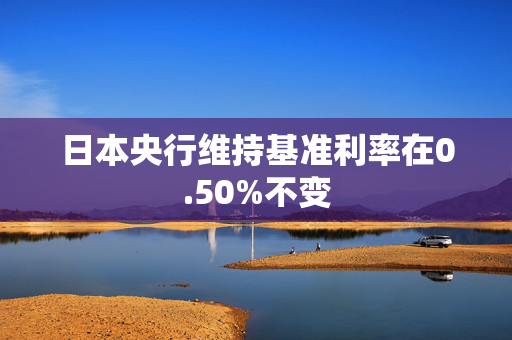 日本央行维持基准利率在0.50%不变
