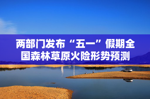 两部门发布“五一”假期全国森林草原火险形势预测