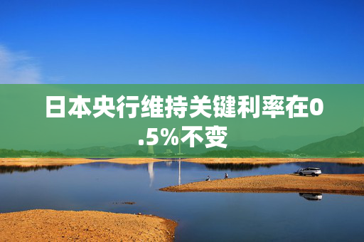 日本央行维持关键利率在0.5%不变