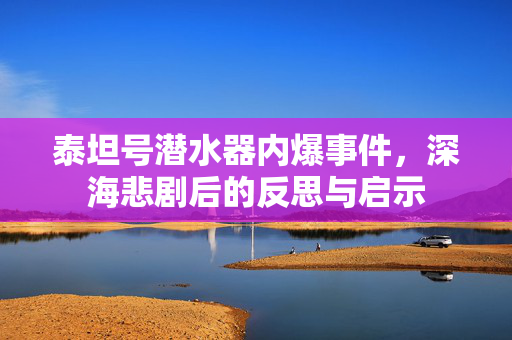 泰坦号潜水器内爆事件，深海悲剧后的反思与启示