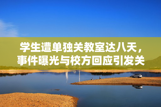 学生遭单独关教室达八天，事件曝光与校方回应引发关注