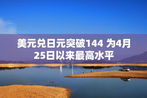 美元兑日元突破144 为4月25日以来最高水平