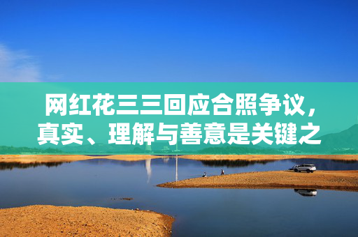 网红花三三回应合照争议，真实、理解与善意是关键之道