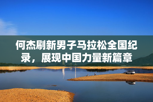 何杰刷新男子马拉松全国纪录，展现中国力量新篇章
