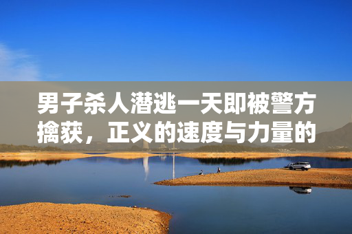 男子杀人潜逃一天即被警方擒获，正义的速度与力量的彰显