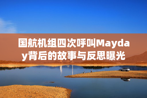 国航机组四次呼叫Mayday背后的故事与反思曝光