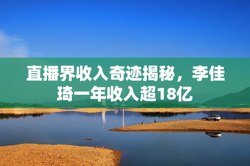 直播界收入奇迹揭秘，李佳琦一年收入超18亿