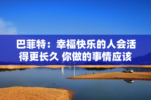 巴菲特：幸福快乐的人会活得更长久 你做的事情应该是你喜欢的