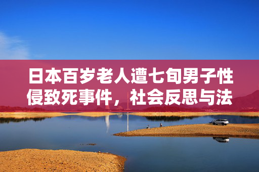 日本百岁老人遭七旬男子性侵致死事件，社会反思与法律的追问