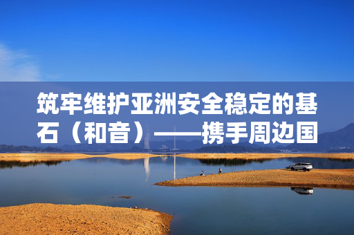 筑牢维护亚洲安全稳定的基石（和音）——携手周边国家共创美好未来⑤