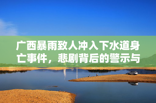 广西暴雨致人冲入下水道身亡事件，悲剧背后的警示与反思