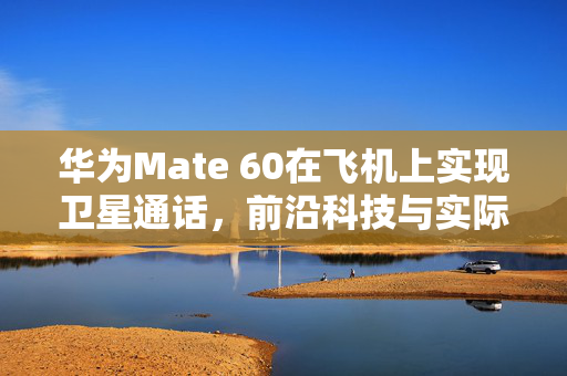 华为Mate 60在飞机上实现卫星通话，前沿科技与实际应用完美融合