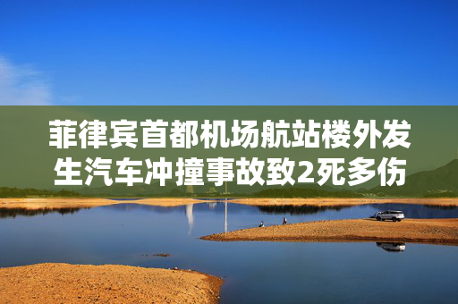 菲律宾首都机场航站楼外发生汽车冲撞事故致2死多伤
