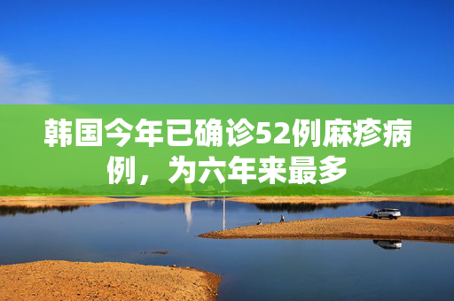韩国今年已确诊52例麻疹病例，为六年来最多