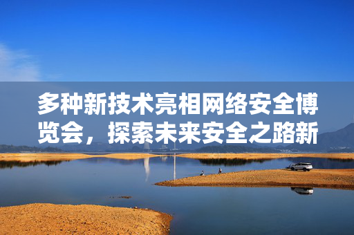多种新技术亮相网络安全博览会，探索未来安全之路新动向