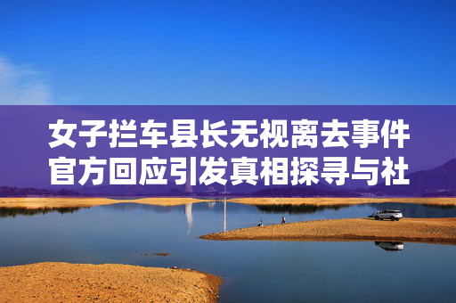 女子拦车县长无视离去事件官方回应引发真相探寻与社会反思