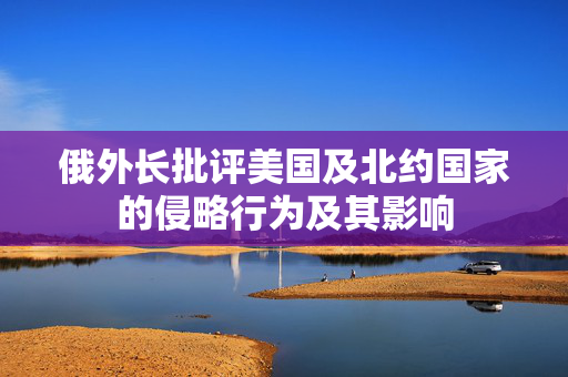俄外长批评美国及北约国家的侵略行为及其影响