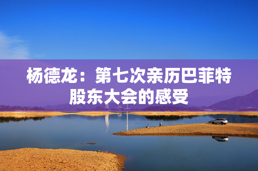 杨德龙：第七次亲历巴菲特股东大会的感受