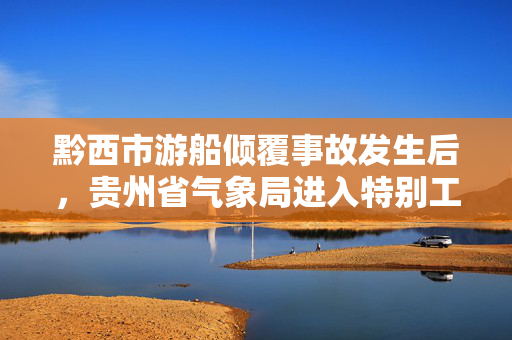 黔西市游船倾覆事故发生后，贵州省气象局进入特别工作状态