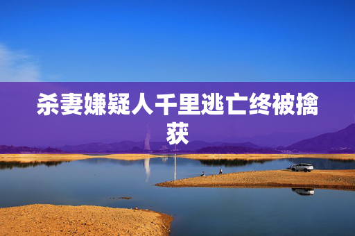 杀妻嫌疑人千里逃亡终被擒获