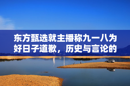 东方甄选就主播称九一八为好日子道歉，历史与言论的反思与争议