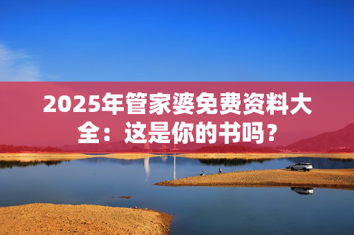 2025年管家婆免费资料大全：这是你的书吗？