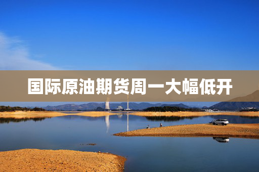 国际原油期货周一大幅低开