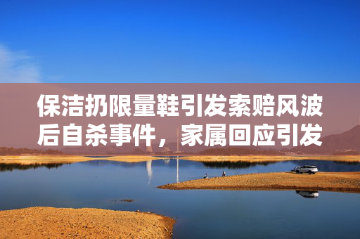 保洁扔限量鞋引发索赔风波后自杀事件，家属回应引发的反思与启示
