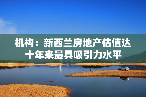 机构：新西兰房地产估值达十年来最具吸引力水平