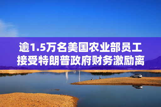 逾1.5万名美国农业部员工接受特朗普政府财务激励离职计划