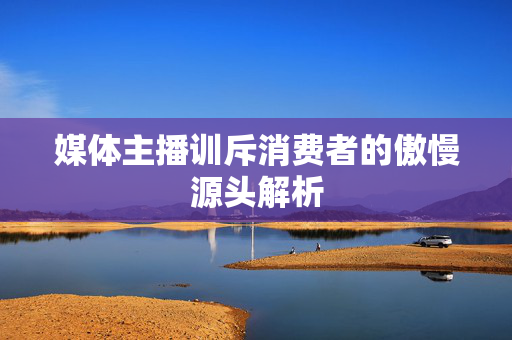 媒体主播训斥消费者的傲慢源头解析