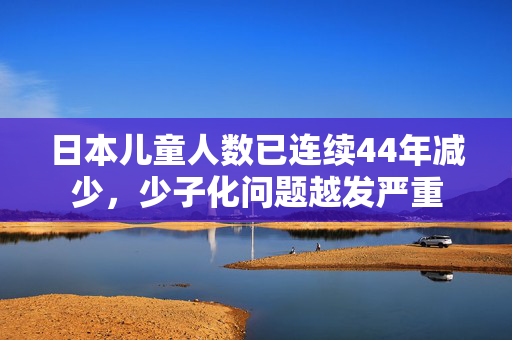 日本儿童人数已连续44年减少，少子化问题越发严重