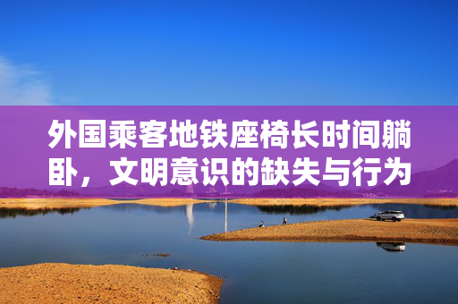 外国乘客地铁座椅长时间躺卧，文明意识的缺失与行为失范现象观察