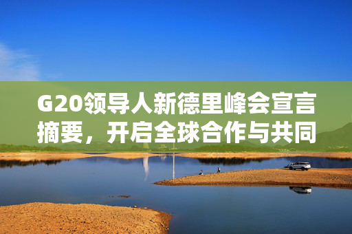 G20领导人新德里峰会宣言摘要，开启全球合作与共同繁荣的新篇章