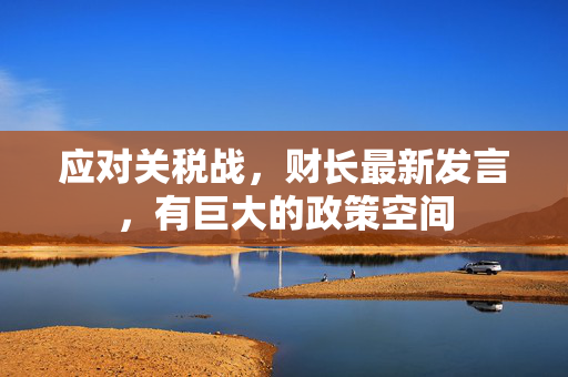 应对关税战，财长最新发言，有巨大的政策空间