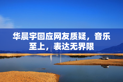 华晨宇回应网友质疑，音乐至上，表达无界限