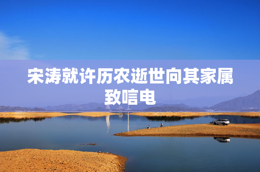 宋涛就许历农逝世向其家属致唁电
