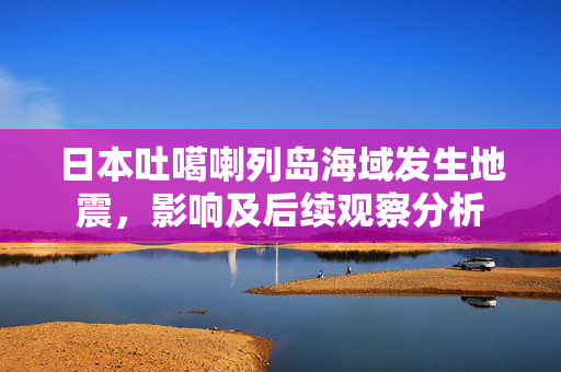 日本吐噶喇列岛海域发生地震，影响及后续观察分析