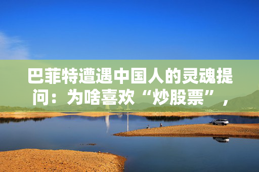 巴菲特遭遇中国人的灵魂提问：为啥喜欢“炒股票”，而不多买几套房？