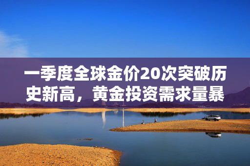 一季度全球金价20次突破历史新高，黄金投资需求量暴增170%