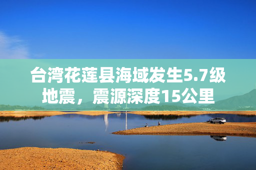台湾花莲县海域发生5.7级地震，震源深度15公里