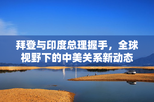 拜登与印度总理握手，全球视野下的中美关系新动态