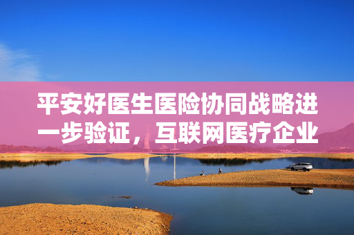 平安好医生医险协同战略进一步验证，互联网医疗企业差异化竞速开启