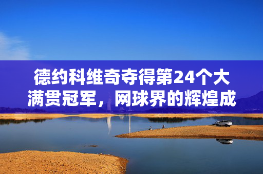 德约科维奇夺得第24个大满贯冠军，网球界的辉煌成就