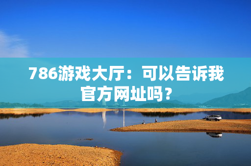 786游戏大厅：可以告诉我官方网址吗？