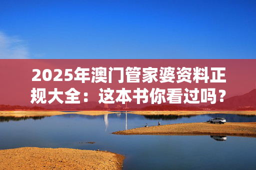 2025年澳门管家婆资料正规大全：这本书你看过吗？