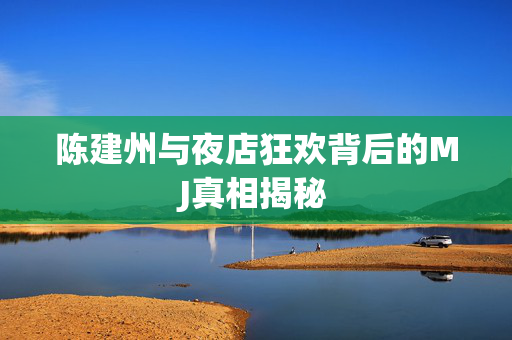 陈建州与夜店狂欢背后的MJ真相揭秘
